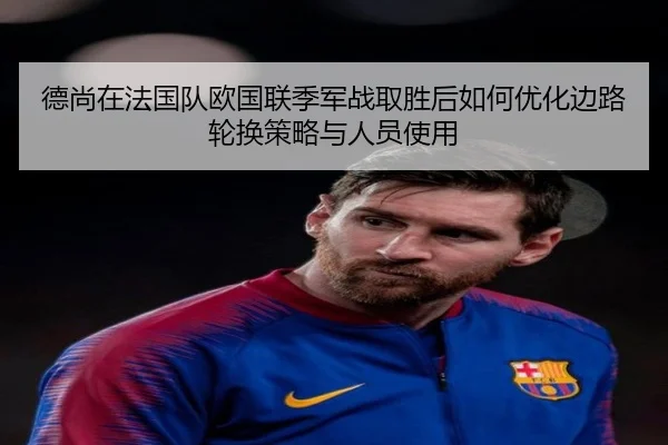 德尚在法国队欧国联季军战取胜后如何优化边路轮换策略与人员使用