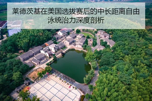 莱德茨基在美国选拔赛后的中长距离自由泳统治力深度剖析