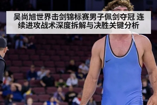 吴尚旭世界击剑锦标赛男子佩剑夺冠 连续进攻战术深度拆解与决胜关键分析