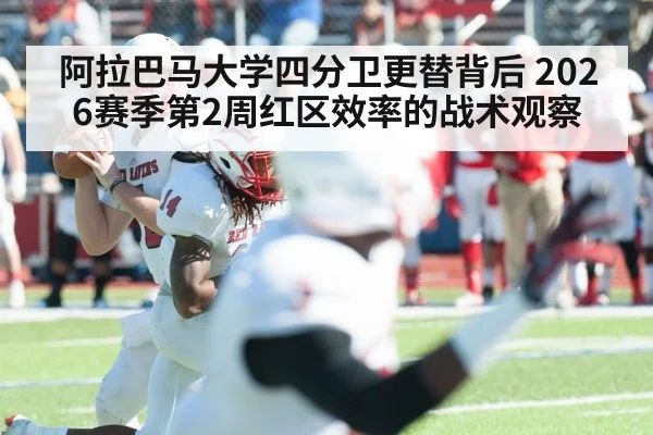 阿拉巴马大学四分卫更替背后 2026赛季第2周红区效率的战术观察