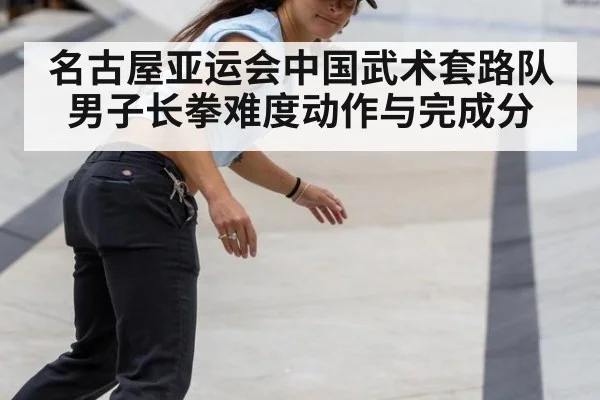 名古屋亚运会中国武术套路队 男子长拳难度动作与完成分