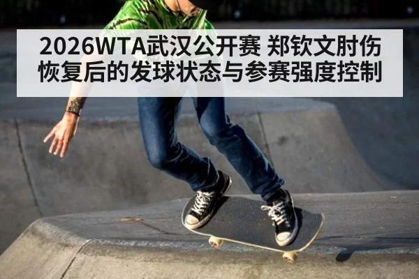 2026WTA武汉公开赛 郑钦文肘伤恢复后的发球状态与参赛强度控制